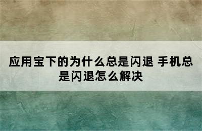 应用宝下的为什么总是闪退 手机总是闪退怎么解决